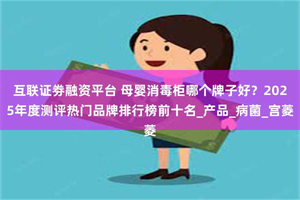 互联证劵融资平台 母婴消毒柜哪个牌子好？2025年度测评热门品牌排行榜前十名_产品_病菌_宫菱