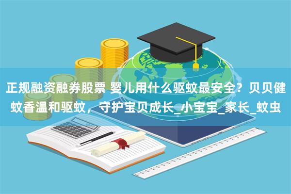 正规融资融券股票 婴儿用什么驱蚊最安全？贝贝健蚊香温和驱蚊，守护宝贝成长_小宝宝_家长_蚊虫