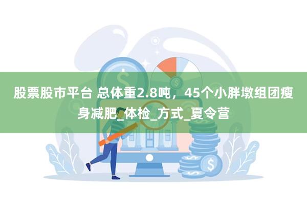 股票股市平台 总体重2.8吨，45个小胖墩组团瘦身减肥_体检_方式_夏令营