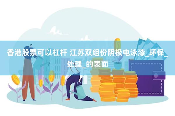 香港股票可以杠杆 江苏双组份阴极电泳漆_环保_处理_的表面