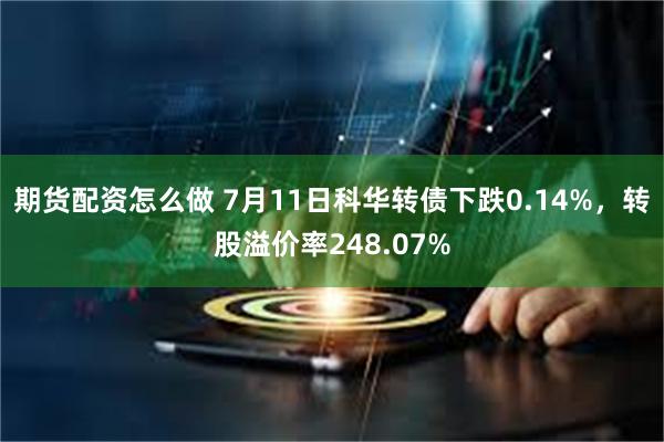 期货配资怎么做 7月11日科华转债下跌0.14%，转股溢价率248.07%