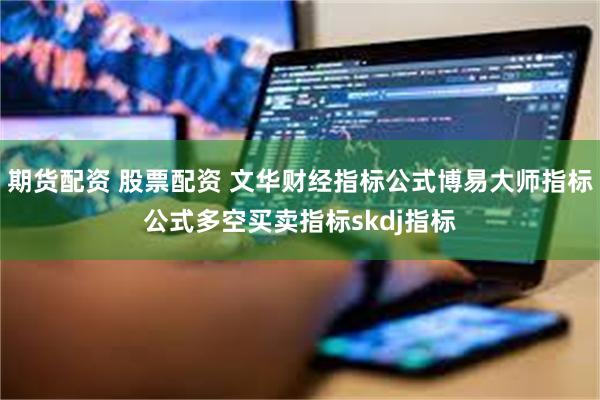 期货配资 股票配资 文华财经指标公式博易大师指标公式多空买卖指标skdj指标