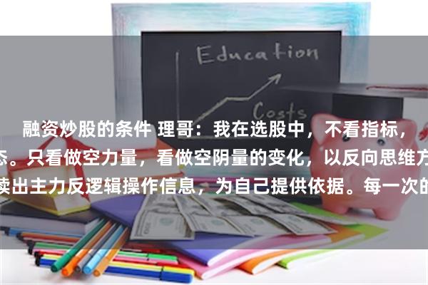 融资炒股的条件 理哥:我在选股中,不看指标,不看K线组合,不看形态。只看做空力量,看做空阴量的变化,以反向思维方式,在盘面上解读出主力反逻辑操作信息,为自己提供依据。每一次的做空量,都有不同的思考重点,不同的盘...