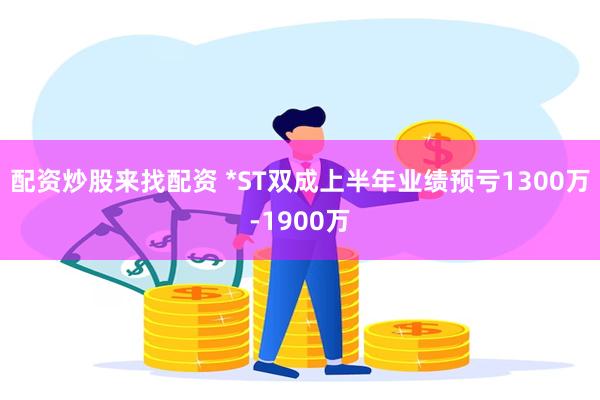 配资炒股来找配资 *ST双成上半年业绩预亏1300万-1900万
