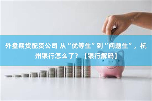 外盘期货配资公司 从“优等生”到“问题生”，杭州银行怎么了？【银行解码】