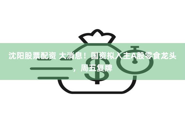 沈阳股票配资 大消息！国资拟入主A股零食龙头，周五复牌
