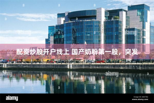 配资炒股开户线上 国产奶粉第一股，突发