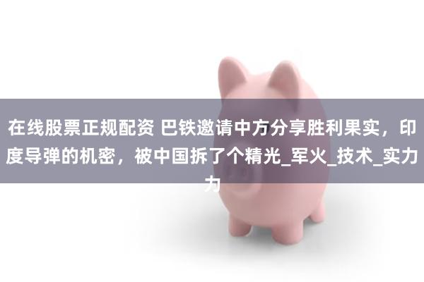 在线股票正规配资 巴铁邀请中方分享胜利果实，印度导弹的机密，被中国拆了个精光_军火_技术_实力