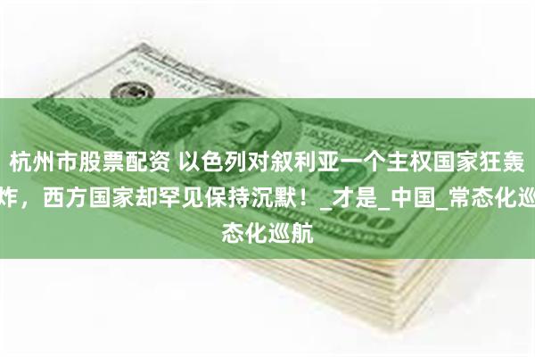 杭州市股票配资 以色列对叙利亚一个主权国家狂轰乱炸，西方国家却罕见保持沉默！_才是_中国_常态化巡航