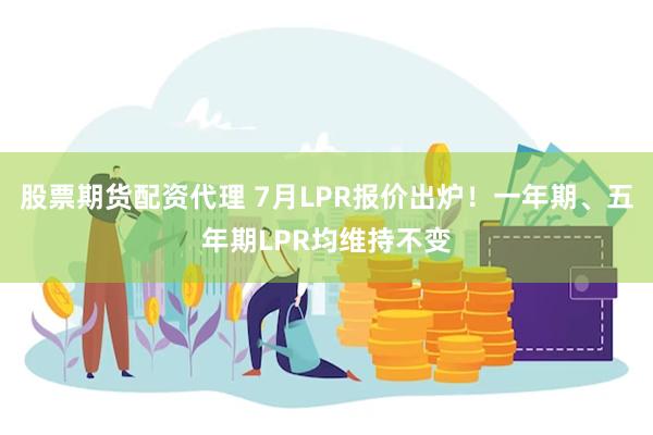 股票期货配资代理 7月LPR报价出炉！一年期、五年期LPR均维持不变
