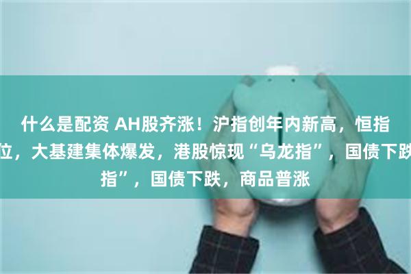 什么是配资 AH股齐涨！沪指创年内新高，恒指创逾三年高位，大基建集体爆发，港股惊现“乌龙指”，国债下跌，商品普涨