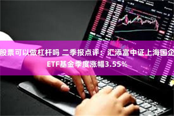 股票可以做杠杆吗 二季报点评：汇添富中证上海国企ETF基金季度涨幅3.55%