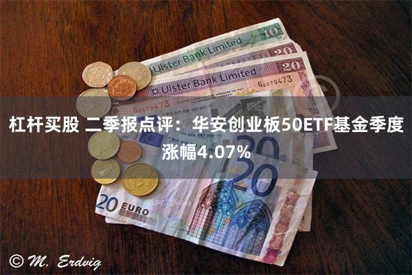 杠杆买股 二季报点评：华安创业板50ETF基金季度涨幅4.07%