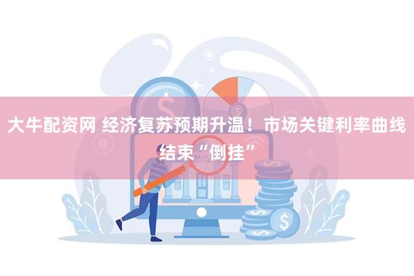 大牛配资网 经济复苏预期升温！市场关键利率曲线结束“倒挂”