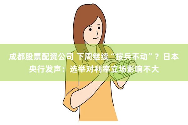 成都股票配资公司 下周继续“按兵不动”？日本央行发声：选举对利率立场影响不大
