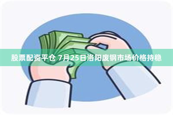 股票配资平仓 7月25日洛阳废钢市场价格持稳