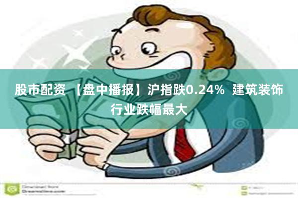 股市配资 【盘中播报】沪指跌0.24%  建筑装饰行业跌幅最大