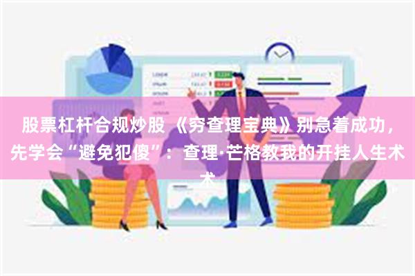 股票杠杆合规炒股 《穷查理宝典》别急着成功，先学会“避免犯傻”：查理·芒格教我的开挂人生术