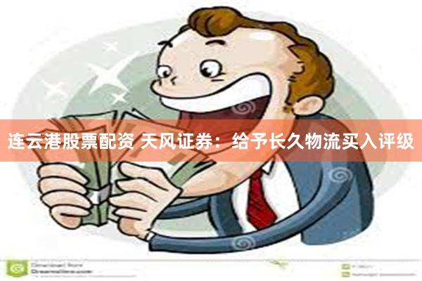 连云港股票配资 天风证券：给予长久物流买入评级