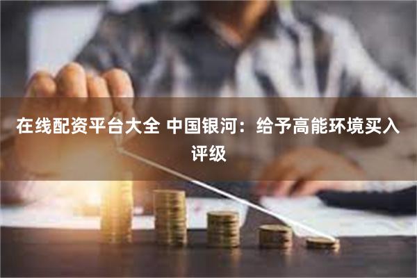 在线配资平台大全 中国银河：给予高能环境买入评级