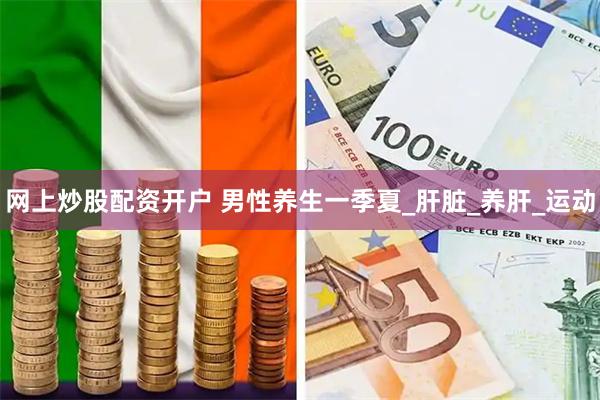 网上炒股配资开户 男性养生一季夏_肝脏_养肝_运动