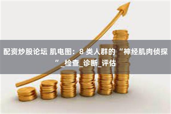 配资炒股论坛 肌电图：8 类人群的 “神经肌肉侦探”_检查_诊断_评估
