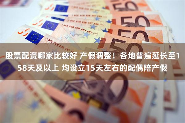 股票配资哪家比较好 产假调整！各地普遍延长至158天及以上 均设立15天左右的配偶陪产假