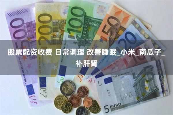 股票配资收费 日常调理 改善睡眠_小米_南瓜子_补肝肾