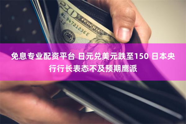 免息专业配资平台 日元兑美元跌至150 日本央行行长表态不及预期鹰派