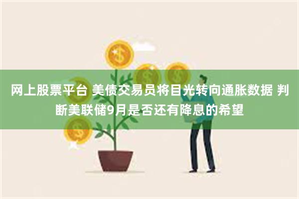 网上股票平台 美债交易员将目光转向通胀数据 判断美联储9月是否还有降息的希望