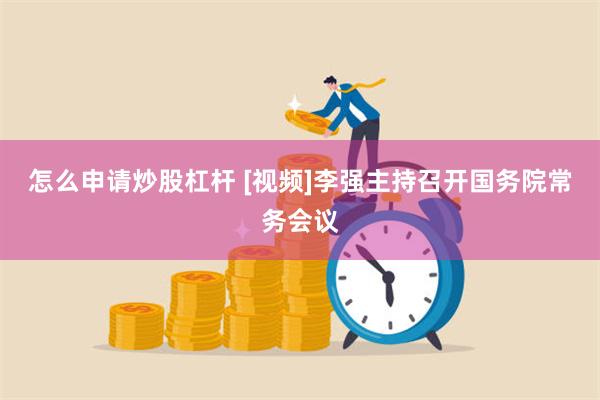 怎么申请炒股杠杆 [视频]李强主持召开国务院常务会议