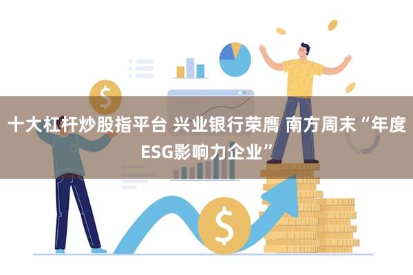 十大杠杆炒股指平台 兴业银行荣膺 南方周末“年度ESG影响力企业”