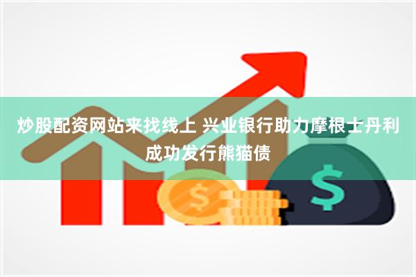 炒股配资网站来找线上 兴业银行助力摩根士丹利成功发行熊猫债