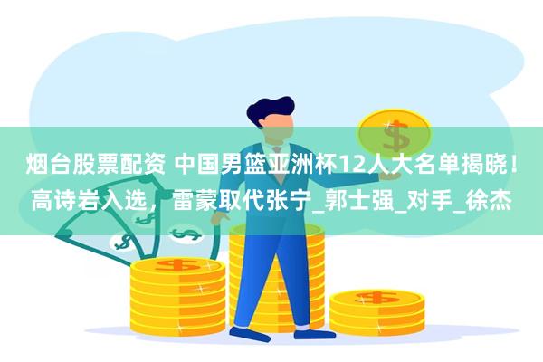 烟台股票配资 中国男篮亚洲杯12人大名单揭晓！高诗岩入选，雷蒙取代张宁_郭士强_对手_徐杰