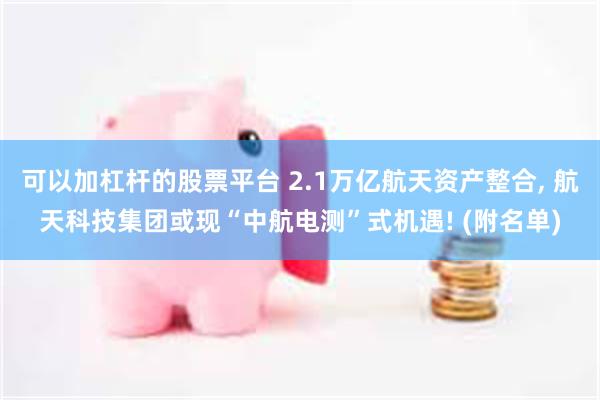 可以加杠杆的股票平台 2.1万亿航天资产整合, 航天科技集团或现“中航电测”式机遇! (附名单)