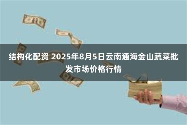 结构化配资 2025年8月5日云南通海金山蔬菜批发市场价格行情
