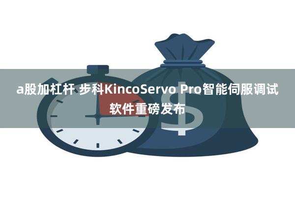 a股加杠杆 步科KincoServo Pro智能伺服调试软件重磅发布