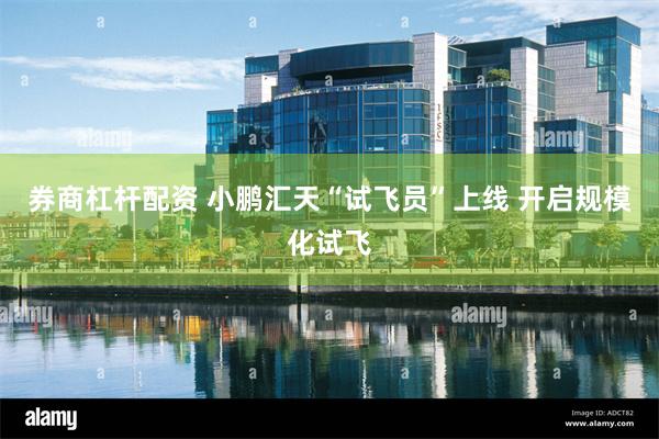 券商杠杆配资 小鹏汇天“试飞员”上线 开启规模化试飞