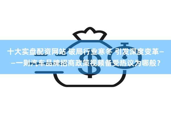 十大实盘配资网站 破局行业寒冬 引发深度变革——一则汽车品牌招商政策视频备受热议为哪般？