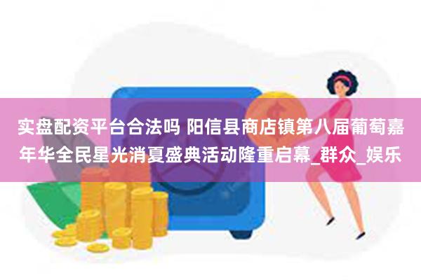 实盘配资平台合法吗 阳信县商店镇第八届葡萄嘉年华全民星光消夏盛典活动隆重启幕_群众_娱乐