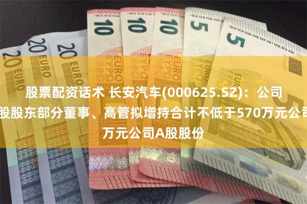 股票配资话术 长安汽车(000625.SZ)：公司及间接控股股东部分董事、高管拟增持合计不低于570万元公司A股股份