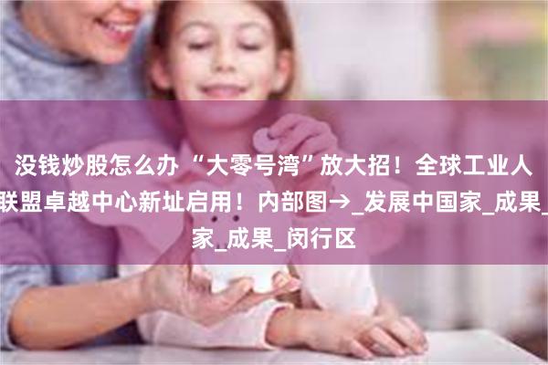 没钱炒股怎么办 “大零号湾”放大招！全球工业人工智能联盟卓越中心新址启用！内部图→_发展中国家_成果_闵行区