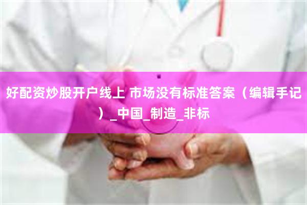 好配资炒股开户线上 市场没有标准答案（编辑手记）_中国_制造_非标