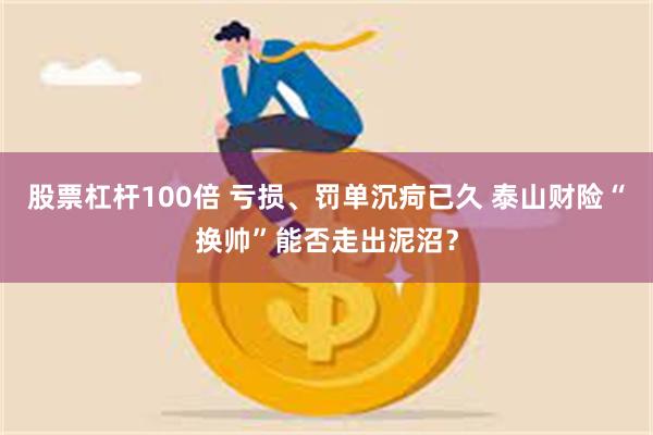 股票杠杆100倍 亏损、罚单沉疴已久 泰山财险“换帅”能否走出泥沼？