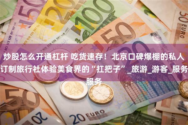 炒股怎么开通杠杆 吃货速存！北京口碑爆棚的私人订制旅行社体验美食界的“扛把子”_旅游_游客_服务