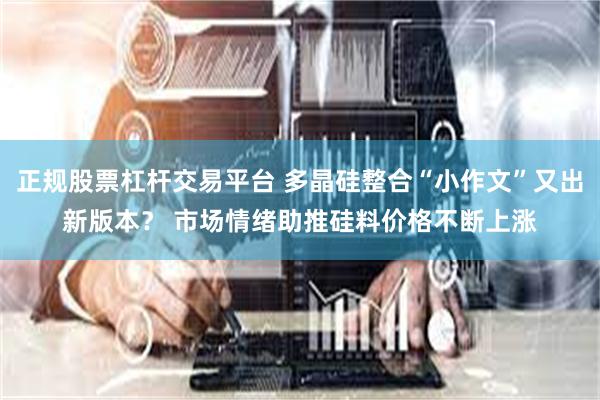 正规股票杠杆交易平台 多晶硅整合“小作文”又出新版本？ 市场情绪助推硅料价格不断上涨