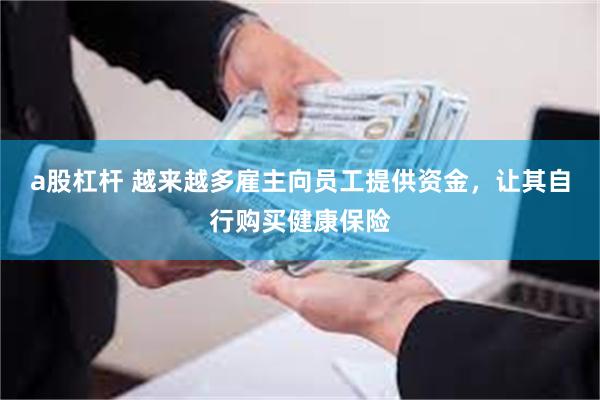 a股杠杆 越来越多雇主向员工提供资金，让其自行购买健康保险