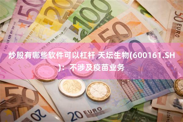炒股有哪些软件可以杠杆 天坛生物(600161.SH)：不涉及疫苗业务