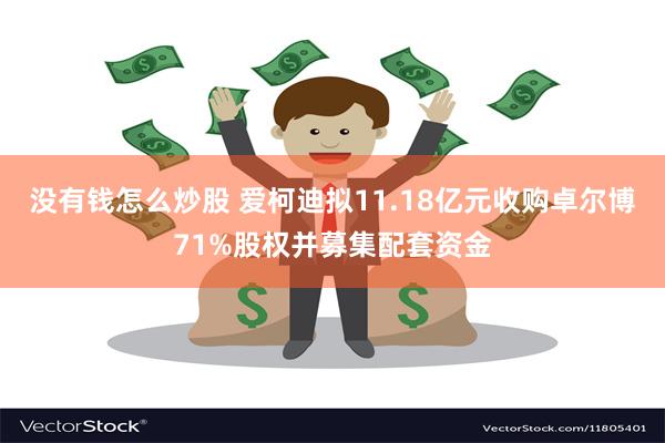 没有钱怎么炒股 爱柯迪拟11.18亿元收购卓尔博71%股权并募集配套资金