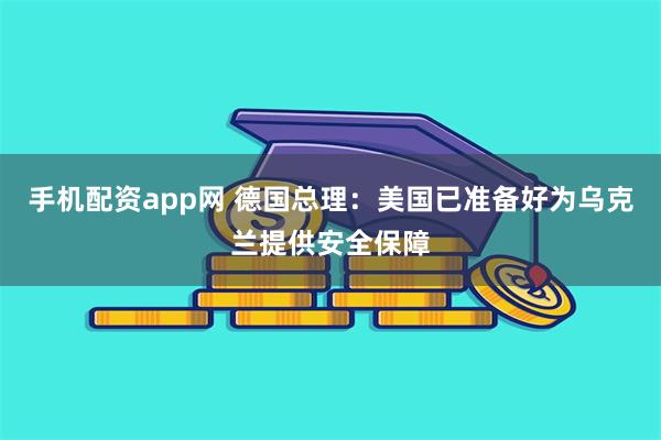 手机配资app网 德国总理：美国已准备好为乌克兰提供安全保障
